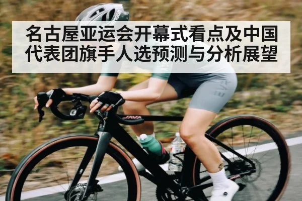 名古屋亚运会开幕式看点及中国代表团旗手人选预测与分析展望