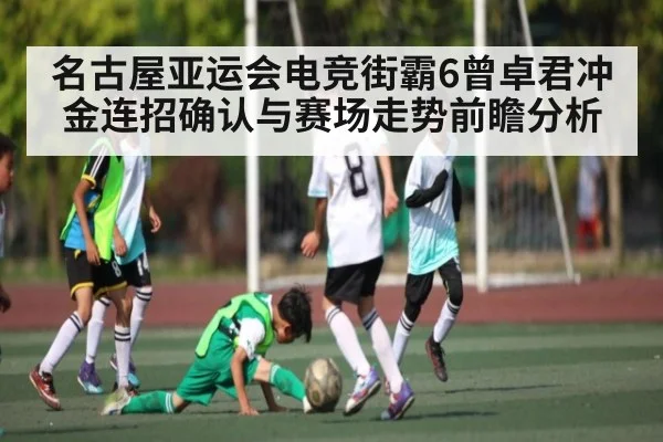 名古屋亚运会电竞街霸6曾卓君冲金连招确认与赛场走势前瞻分析