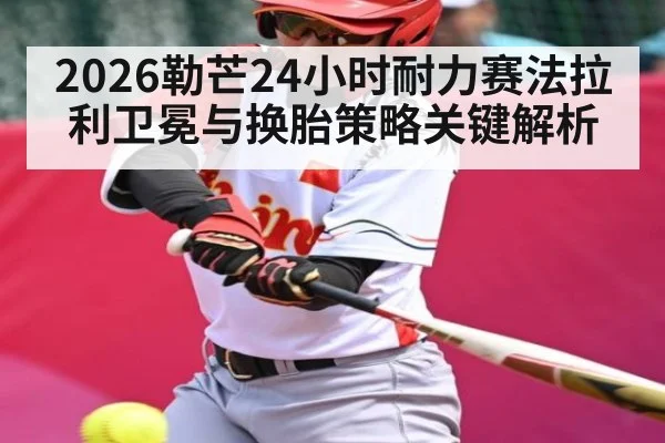 2026勒芒24小时耐力赛法拉利卫冕与换胎策略关键解析