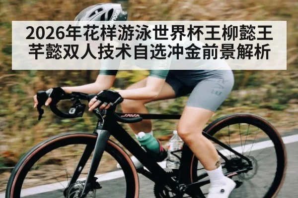 2026年花样游泳世界杯王柳懿王芊懿双人技术自选冲金前景解析
