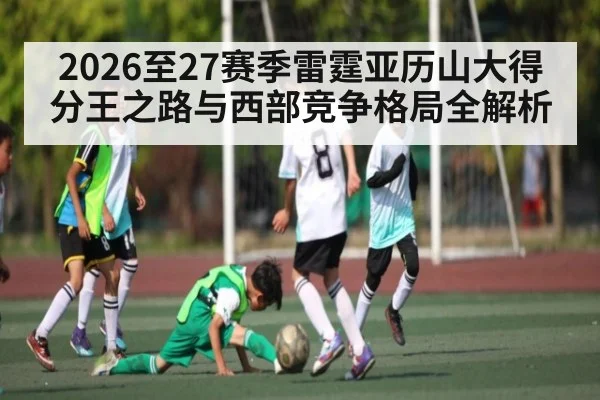 2026至27赛季雷霆亚历山大得分王之路与西部竞争格局全解析