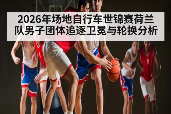 2026年场地自行车世锦赛荷兰队男子团体追逐卫冕与轮换分析
